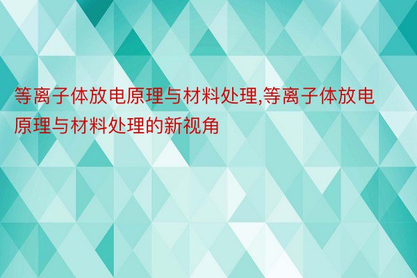 等离子体放电原理与材料处理，等离子体放电原理与材料处理的新视角